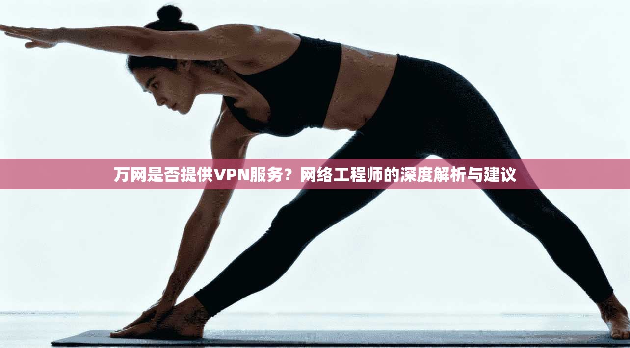 万网是否提供VPN服务?网络工程师的深度解析与建议 万网是否提供VPN服务?网络工程师的深度解析与建议