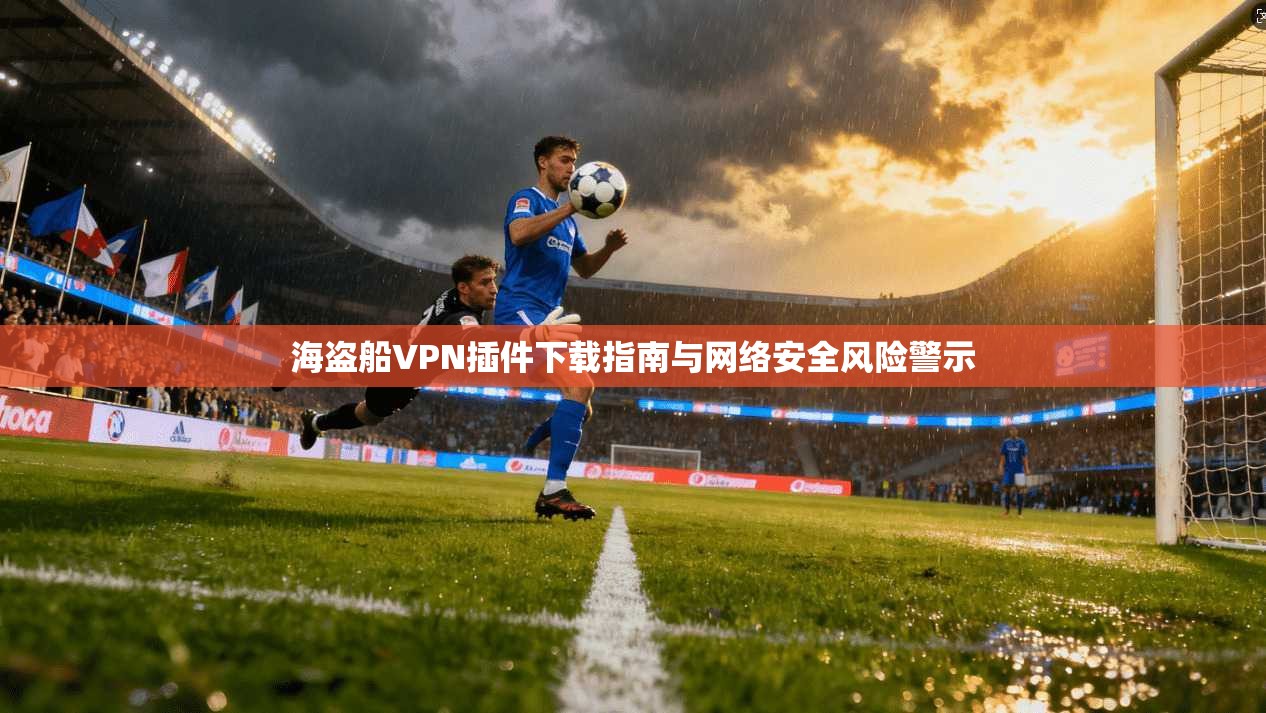 海盗船VPN插件下载指南与网络安全风险警示 海盗船VPN插件下载指南与网络安全风险警示