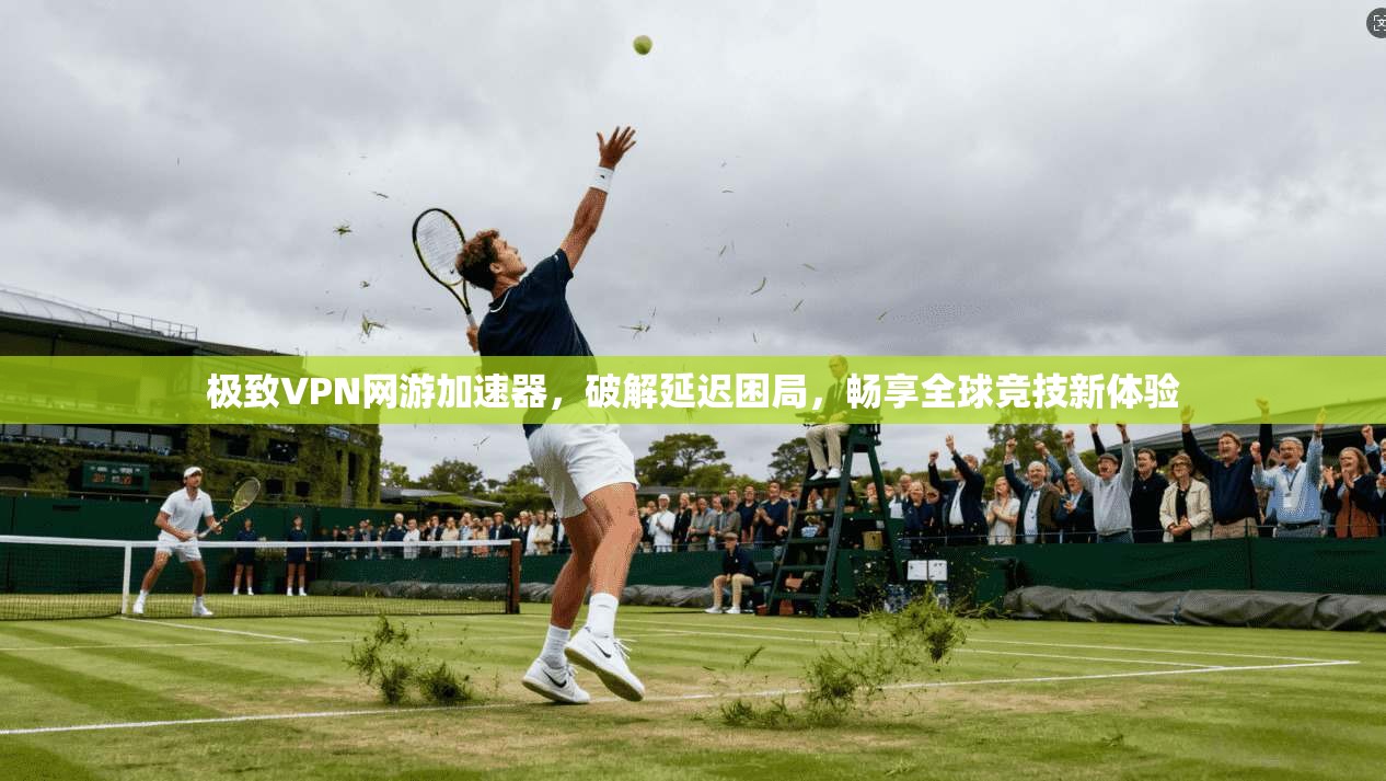 极致VPN网游加速器,破解延迟困局,畅享全球竞技新体验 极致VPN网游加速器,破解延迟困局,畅享全球竞技新体验