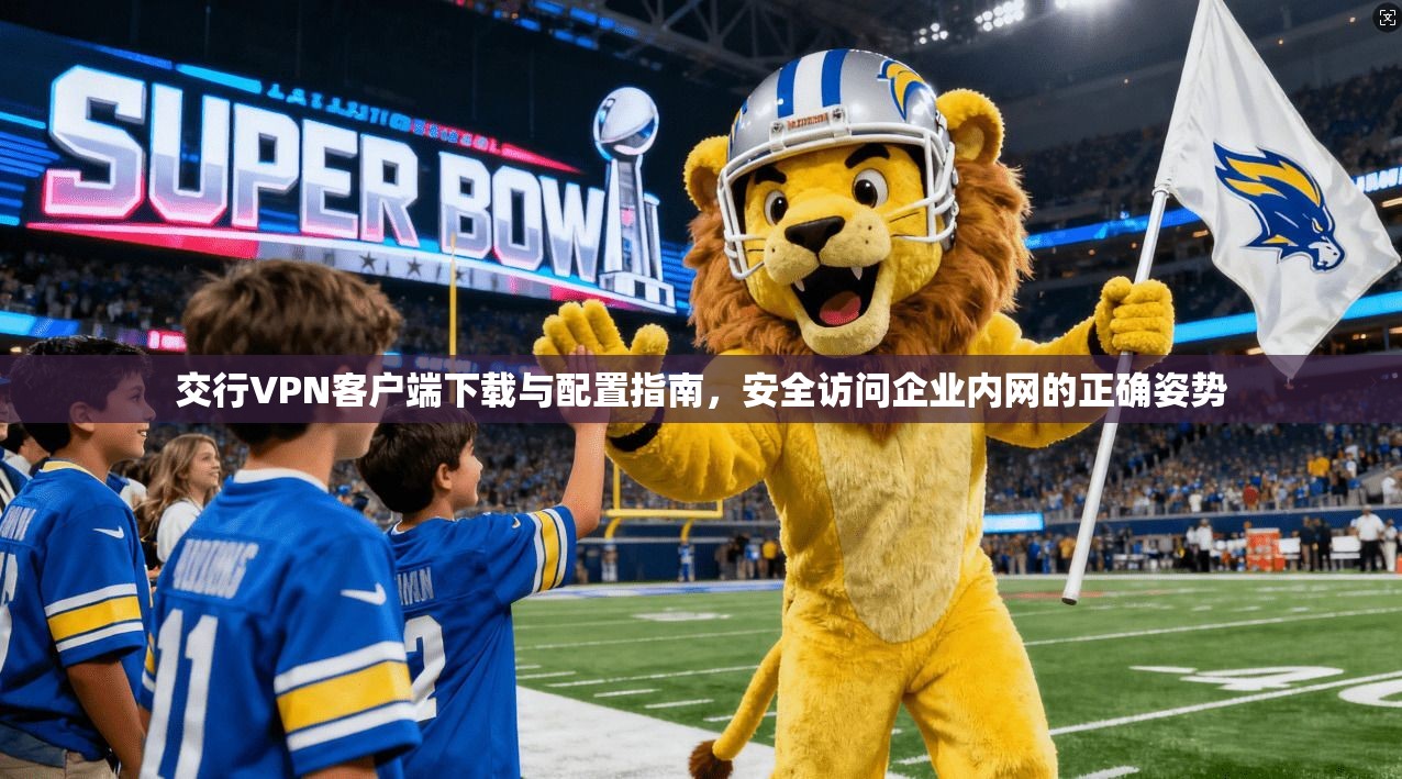 交行VPN客户端下载与配置指南,安全访问企业内网的正确姿势 交行VPN客户端下载与配置指南,安全访问企业内网的正确姿势