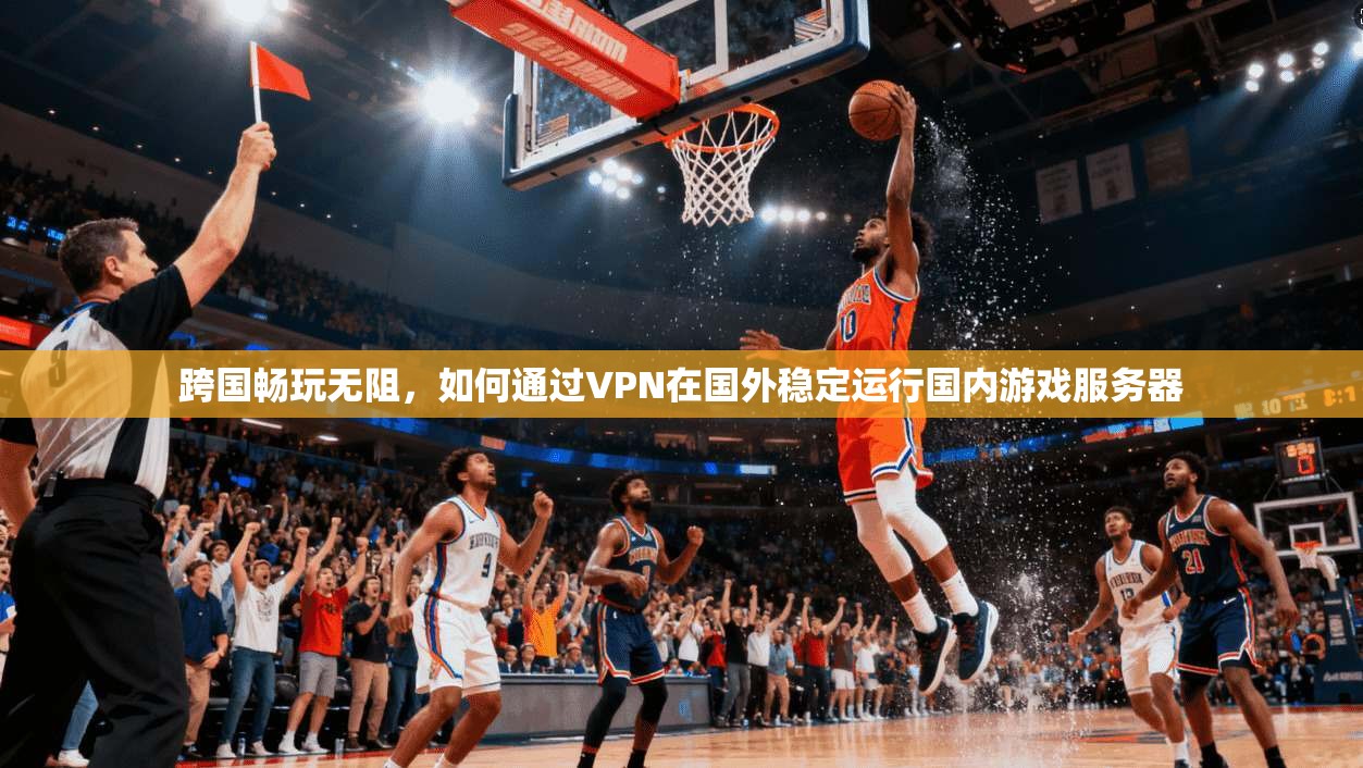 跨国畅玩无阻,如何通过VPN在国外稳定运行国内游戏服务器 跨国畅玩无阻,如何通过VPN在国外稳定运行国内游戏服务器
