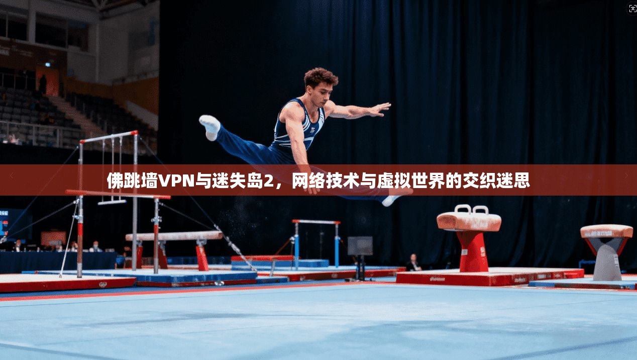佛跳墙VPN与迷失岛2,网络技术与虚拟世界的交织迷思 佛跳墙VPN与迷失岛2,网络技术与虚拟世界的交织迷思