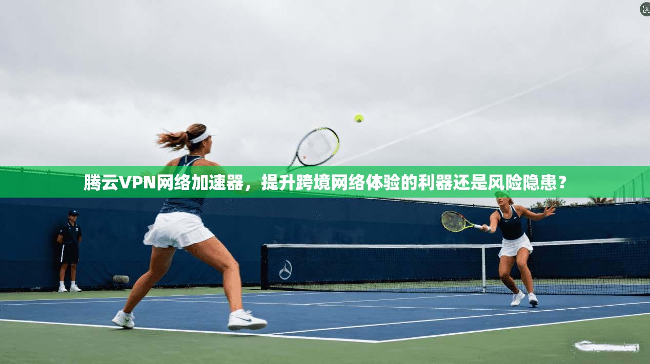 腾云VPN网络加速器,提升跨境网络体验的利器还是风险隐患? 腾云VPN网络加速器,提升跨境网络体验的利器还是风险隐患?