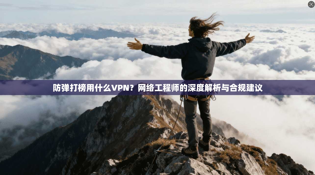 防弹打榜用什么VPN?网络工程师的深度解析与合规建议 防弹打榜用什么VPN?网络工程师的深度解析与合规建议