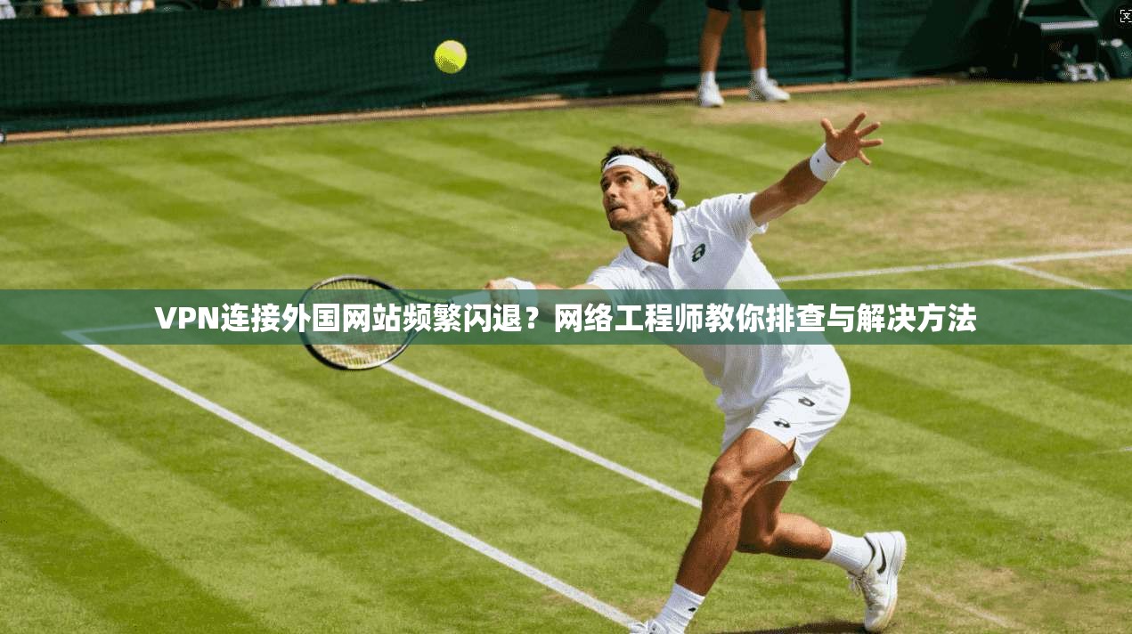 VPN连接外国网站频繁闪退?网络工程师教你排查与解决方法 VPN连接外国网站频繁闪退?网络工程师教你排查与解决方法