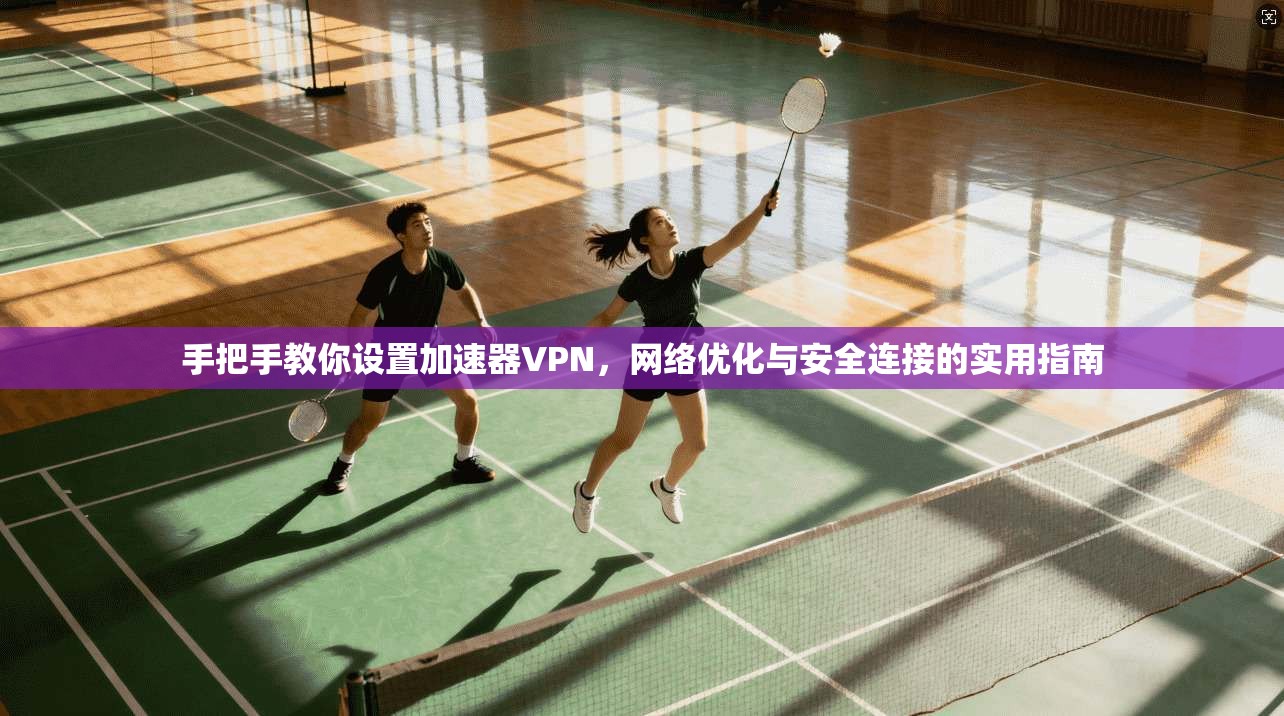 手把手教你设置加速器VPN,网络优化与安全连接的实用指南 手把手教你设置加速器VPN,网络优化与安全连接的实用指南
