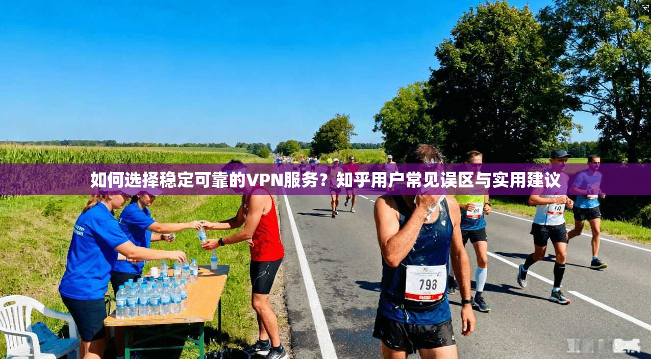如何选择稳定可靠的VPN服务?知乎用户常见误区与实用建议 如何选择稳定可靠的VPN服务?知乎用户常见误区与实用建议
