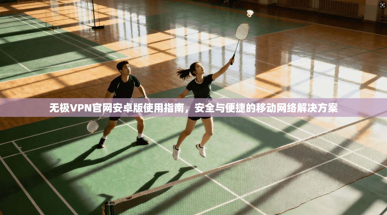 无极VPN官网安卓版使用指南,安全与便捷的移动网络解决方案 无极VPN官网安卓版使用指南,安全与便捷的移动网络解决方案