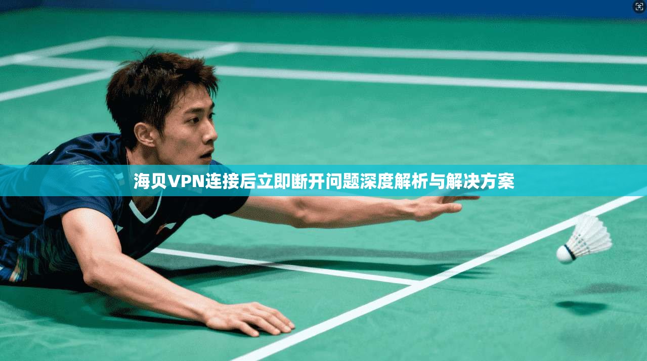海贝VPN连接后立即断开问题深度解析与解决方案