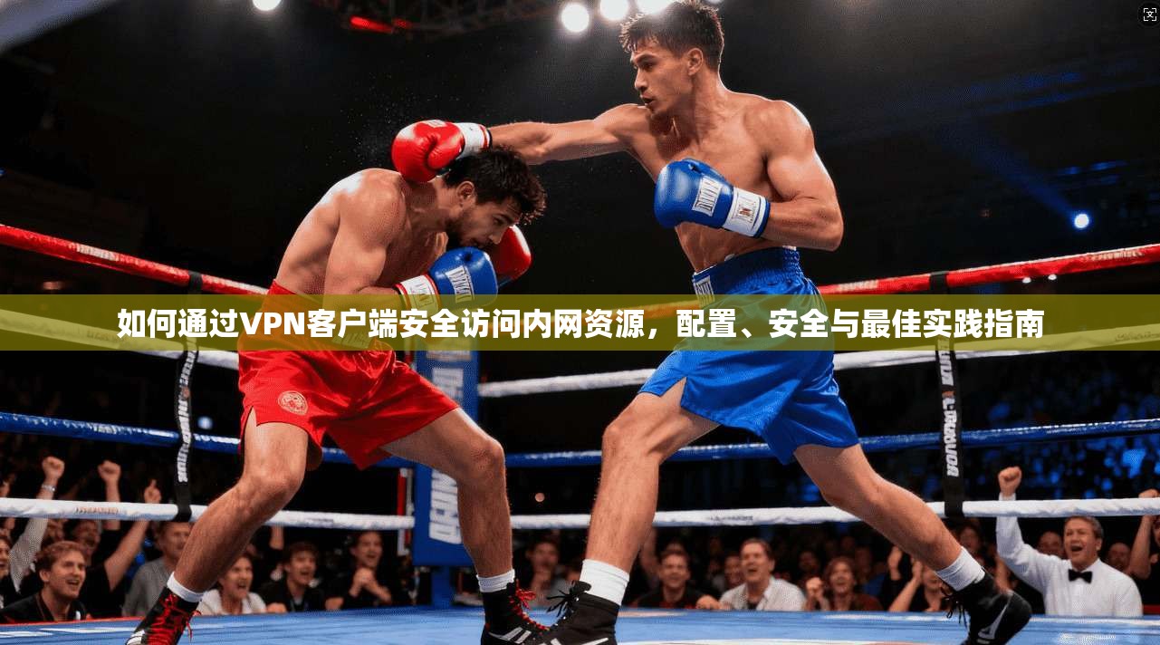 如何通过VPN客户端安全访问内网资源,配置、安全与最佳实践指南 如何通过VPN客户端安全访问内网资源,配置、安全与最佳实践指南