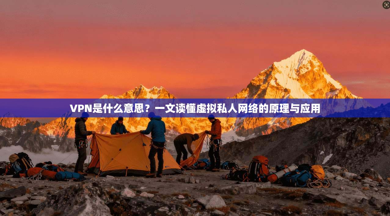 VPN是什么意思？一文读懂虚拟私人网络的原理与应用