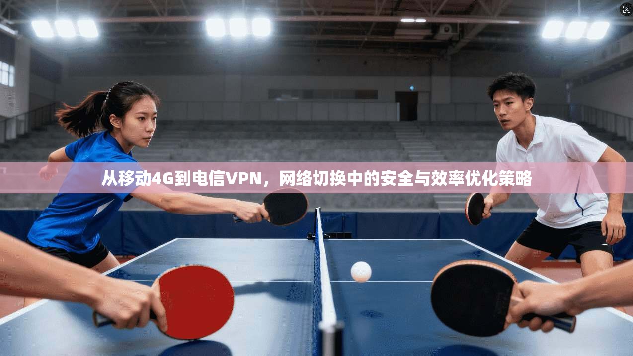 从移动4G到电信VPN，网络切换中的安全与效率优化策略