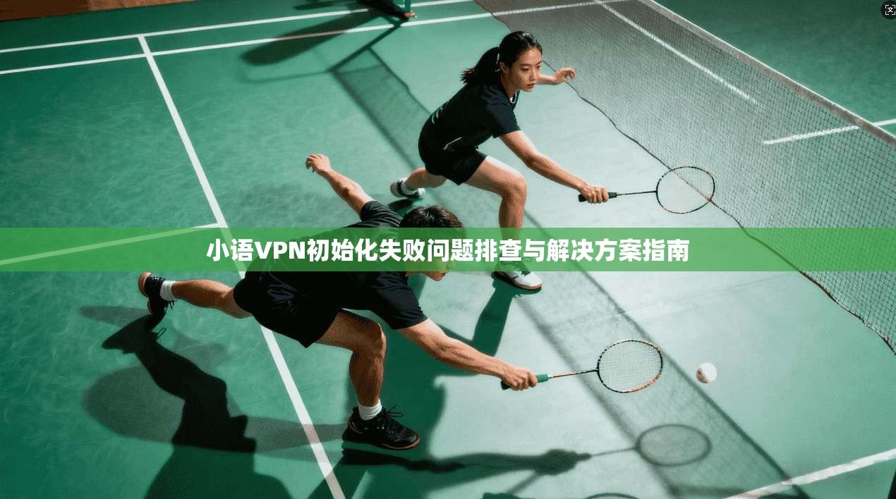小语VPN初始化失败问题排查与解决方案指南 小语VPN初始化失败问题排查与解决方案指南