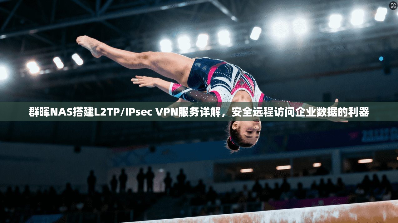 群晖NAS搭建L2TP/IPsec VPN服务详解,安全远程访问企业数据的利器 群晖NAS搭建L2TP/IPsec VPN服务详解,安全远程访问企业数据的利器