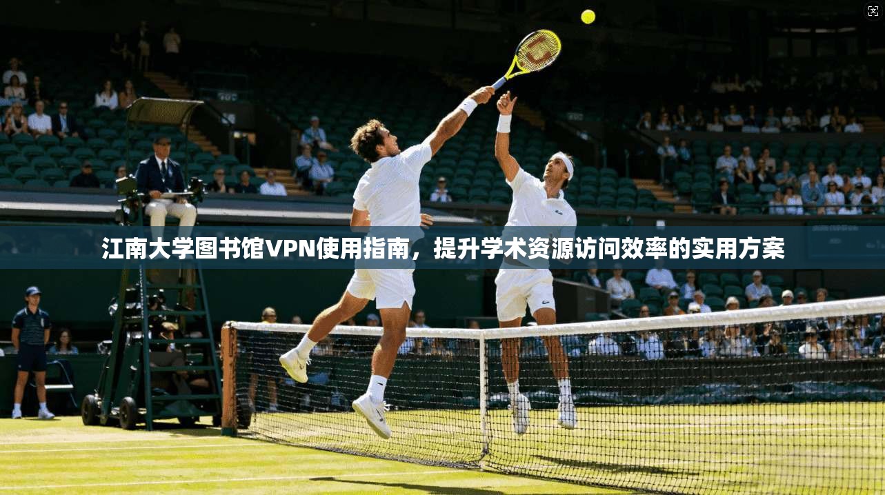 江南大学图书馆VPN使用指南,提升学术资源访问效率的实用方案 江南大学图书馆VPN使用指南,提升学术资源访问效率的实用方案