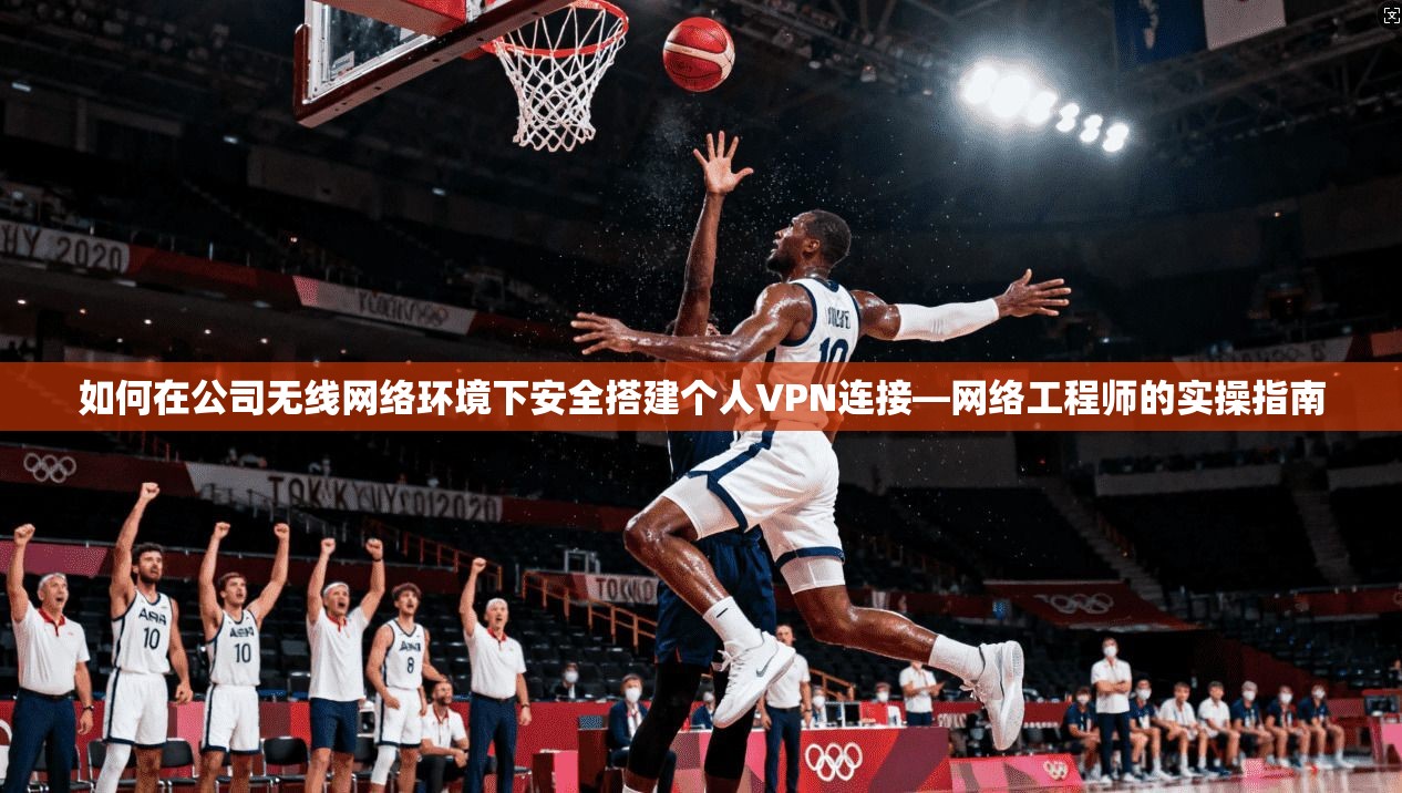 如何在公司无线网络环境下安全搭建个人VPN连接—网络工程师的实操指南