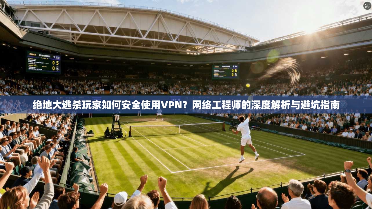 绝地大逃杀玩家如何安全使用VPN?网络工程师的深度解析与避坑指南 绝地大逃杀玩家如何安全使用VPN?网络工程师的深度解析与避坑指南