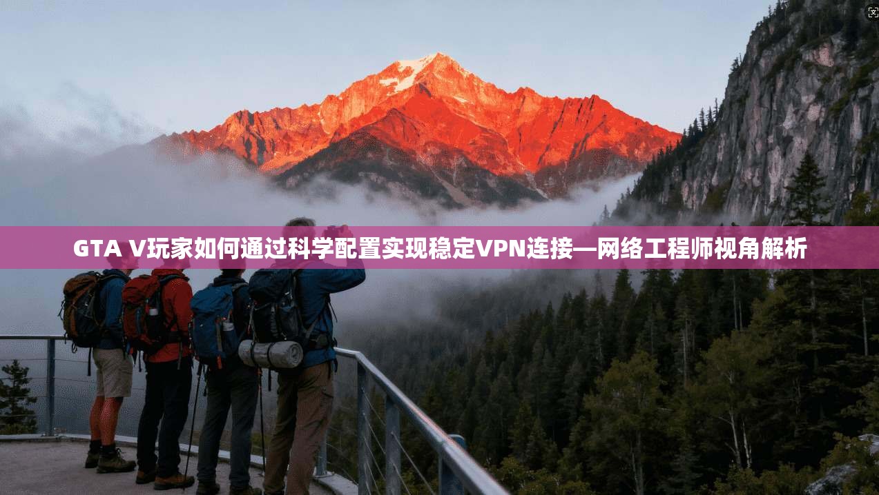 GTA V玩家如何通过科学配置实现稳定VPN连接—网络工程师视角解析 GTA V玩家如何通过科学配置实现稳定VPN连接—网络工程师视角解析