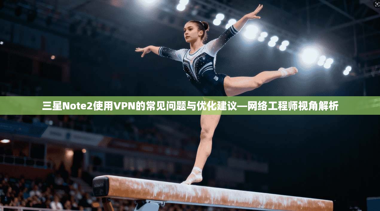 三星Note2使用VPN的常见问题与优化建议—网络工程师视角解析