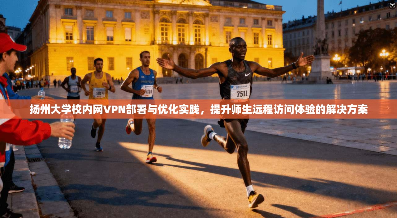 扬州大学校内网VPN部署与优化实践，提升师生远程访问体验的解决方案