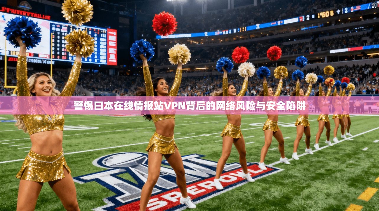 警惕曰本在线情报站VPN背后的网络风险与安全陷阱