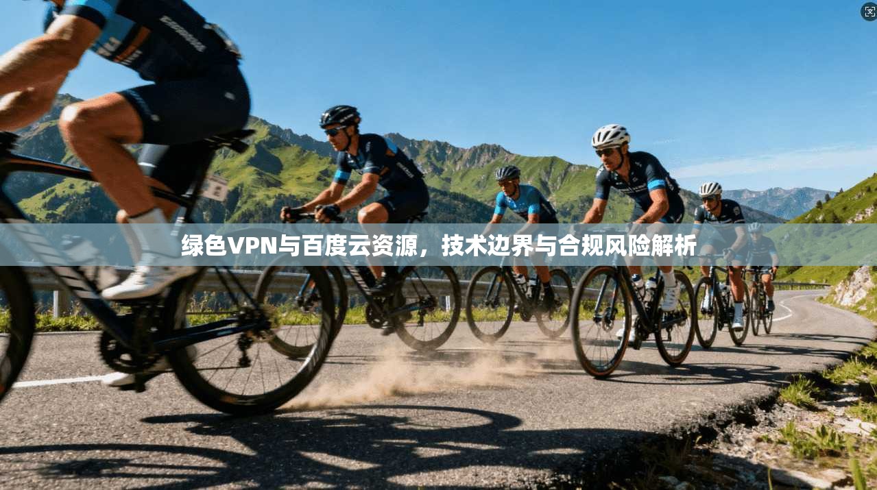 绿色VPN与百度云资源，技术边界与合规风险解析