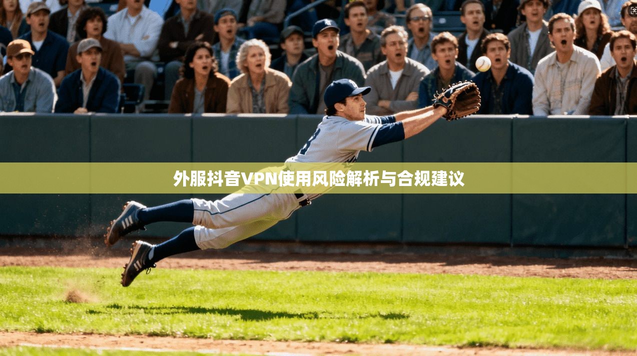 外服抖音VPN使用风险解析与合规建议