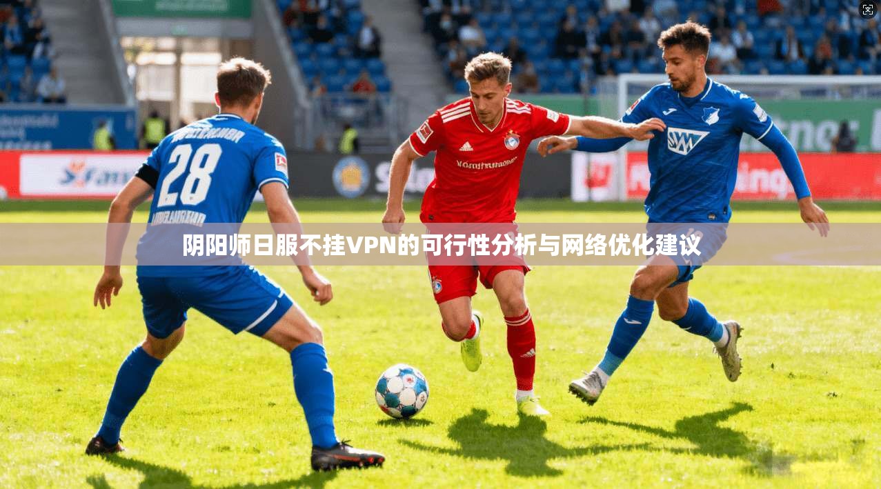 阴阳师日服不挂VPN的可行性分析与网络优化建议