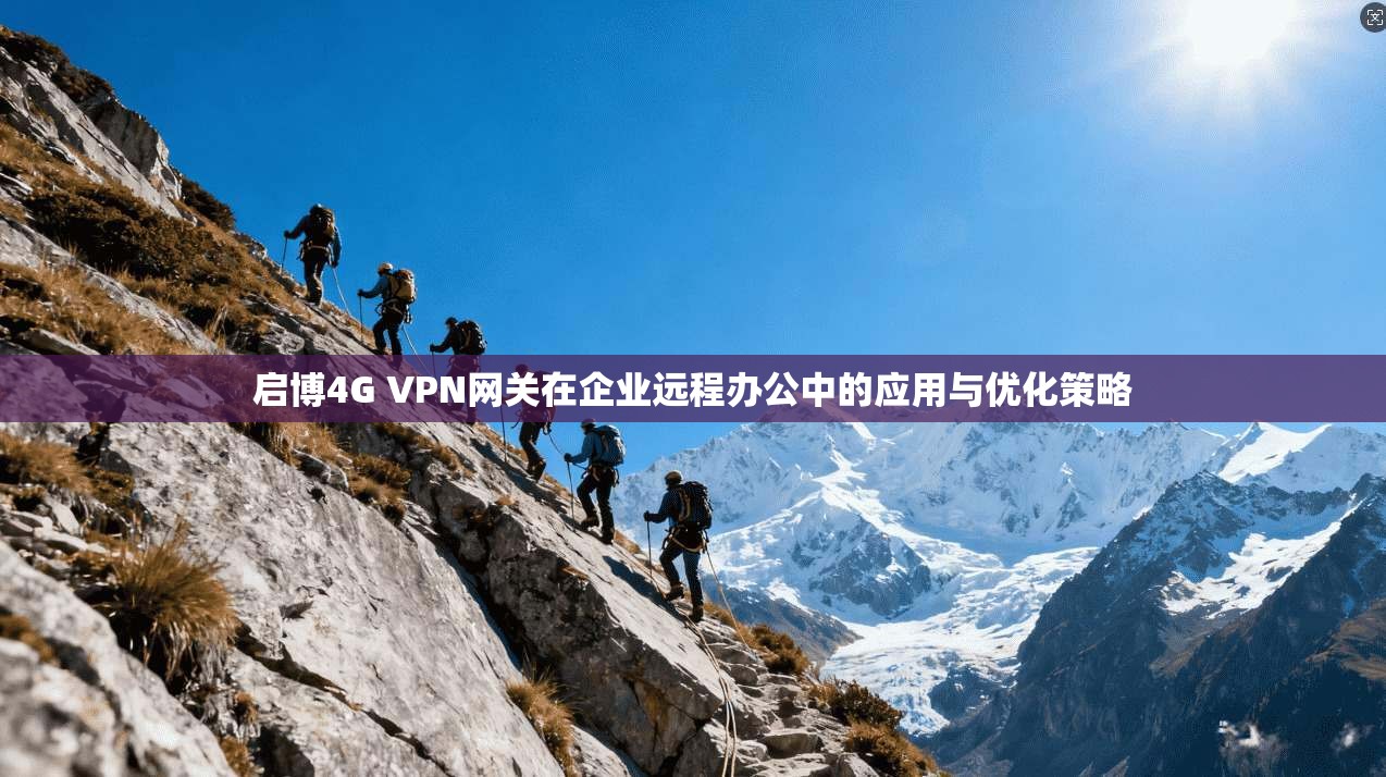 启博4G VPN网关在企业远程办公中的应用与优化策略 启博4G VPN网关在企业远程办公中的应用与优化策略