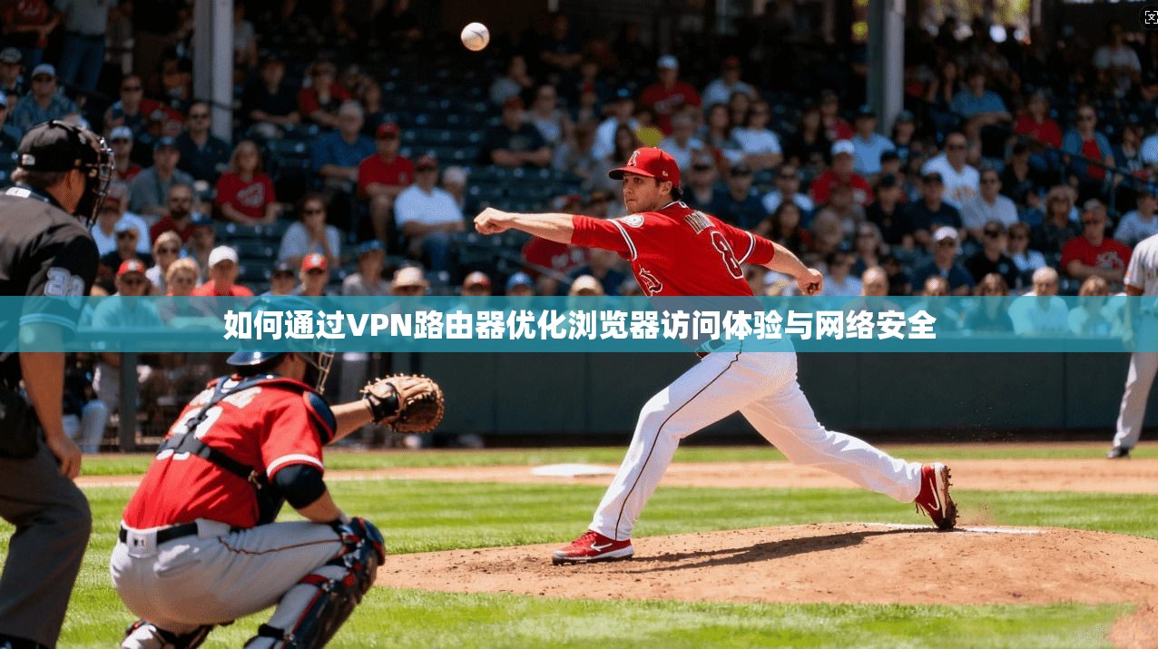 如何通过VPN路由器优化浏览器访问体验与网络安全 如何通过VPN路由器优化浏览器访问体验与网络安全