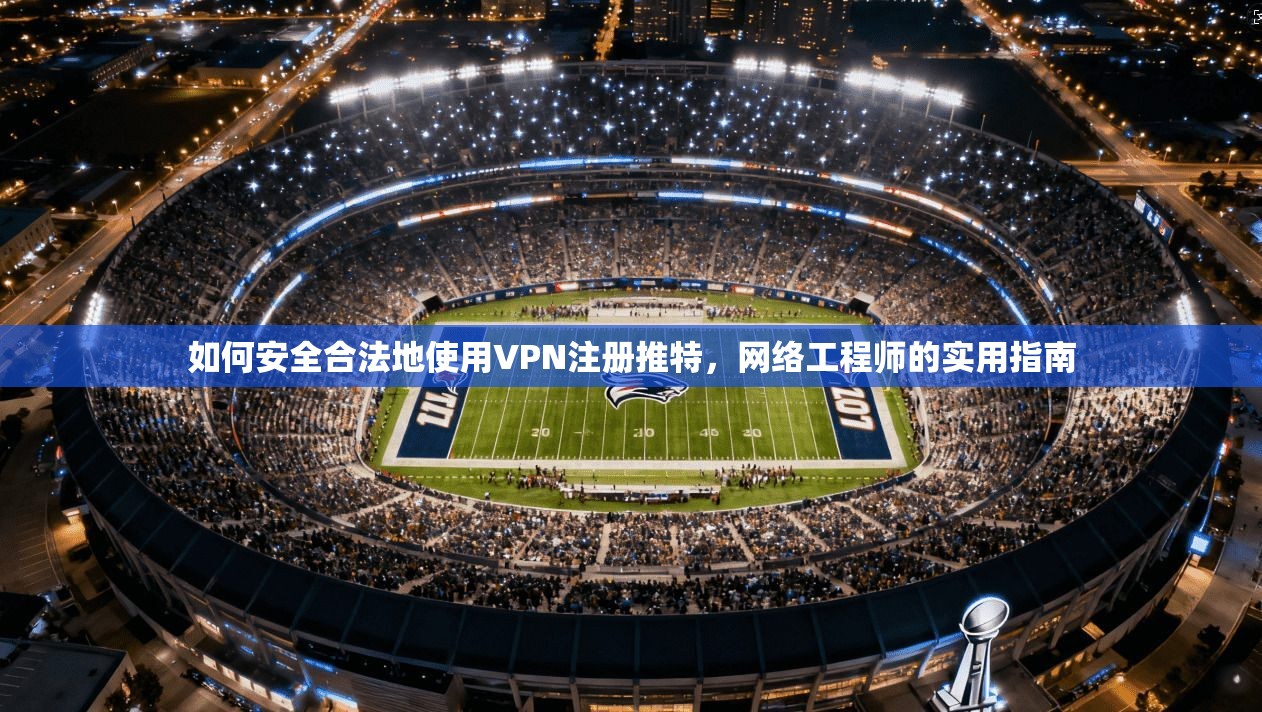 如何安全合法地使用VPN注册推特，网络工程师的实用指南