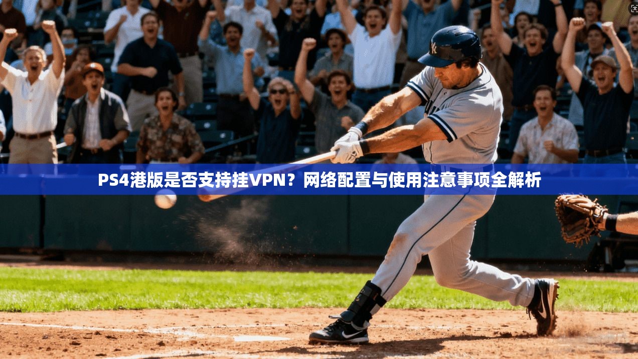 PS4港版是否支持挂VPN?网络配置与使用注意事项全解析 PS4港版是否支持挂VPN?网络配置与使用注意事项全解析