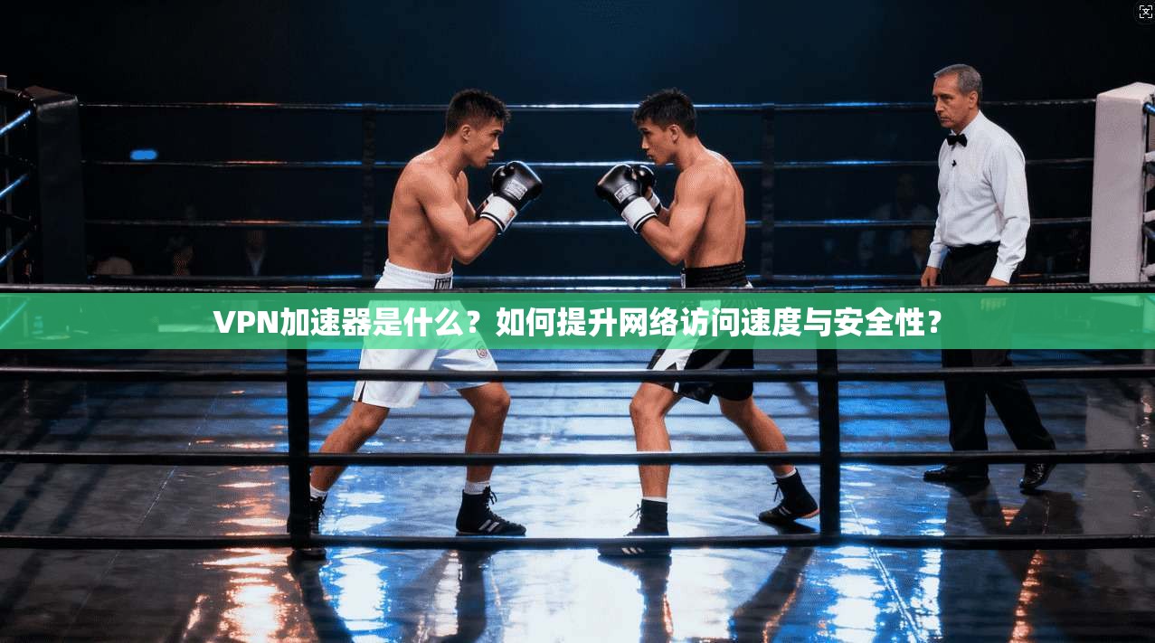 VPN加速器是什么?如何提升网络访问速度与安全性? VPN加速器是什么?如何提升网络访问速度与安全性?