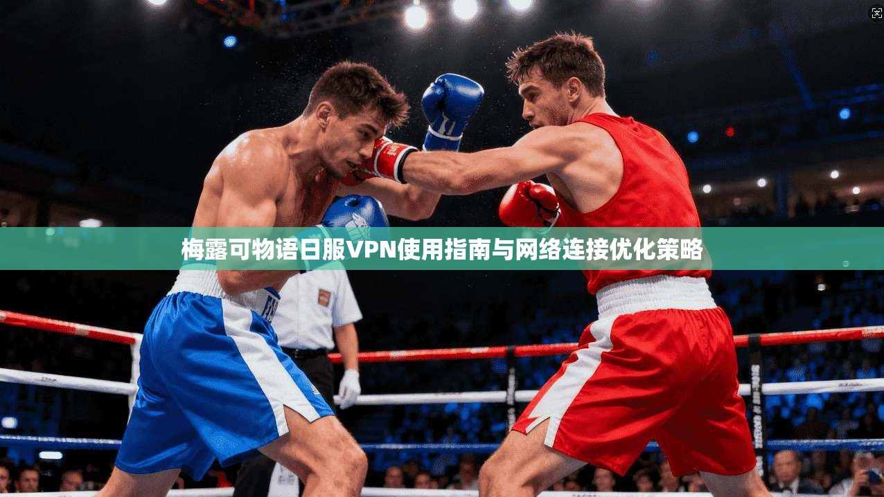 梅露可物语日服VPN使用指南与网络连接优化策略 梅露可物语日服VPN使用指南与网络连接优化策略