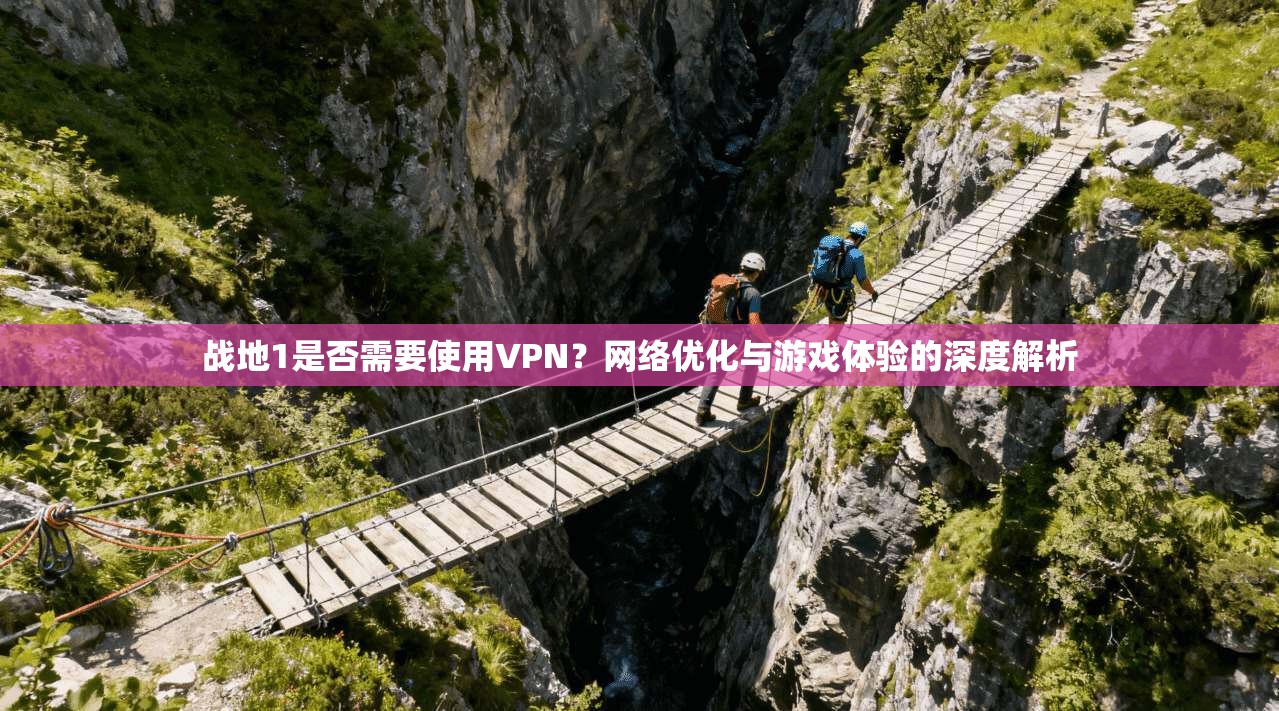 战地1是否需要使用VPN？网络优化与游戏体验的深度解析