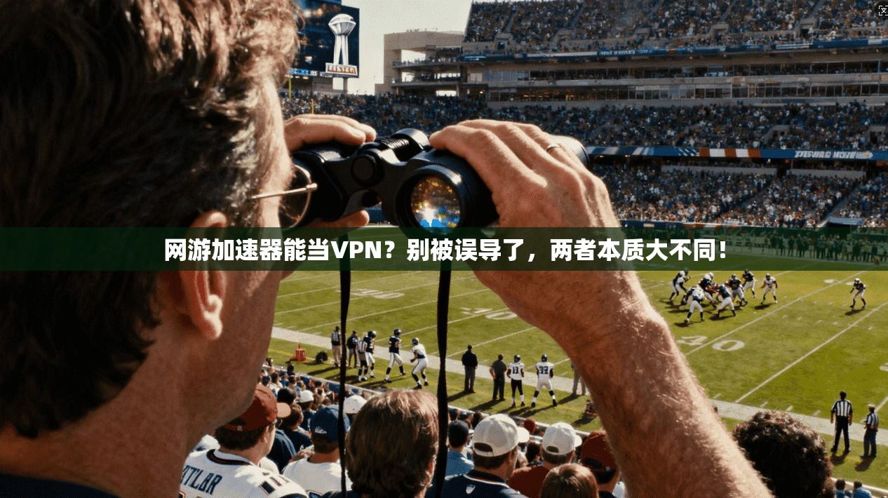 网游加速器能当VPN？别被误导了，两者本质大不同！