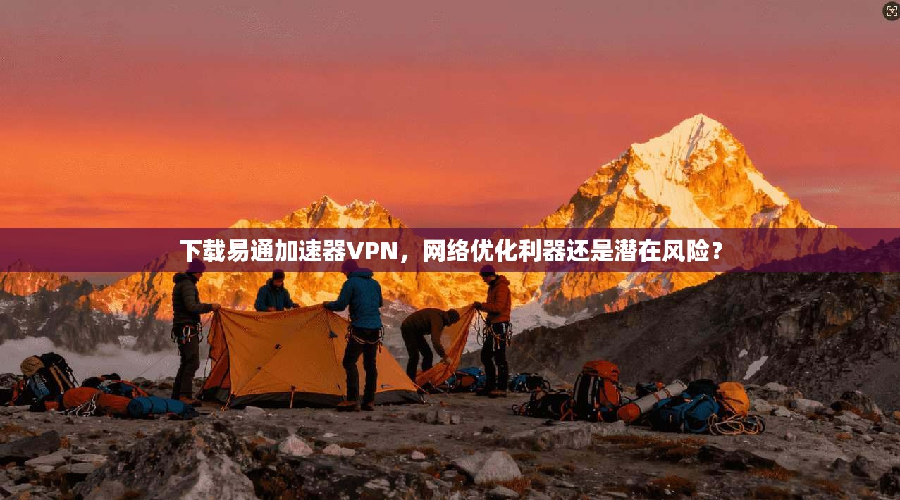 下载易通加速器VPN,网络优化利器还是潜在风险? 下载易通加速器VPN,网络优化利器还是潜在风险?