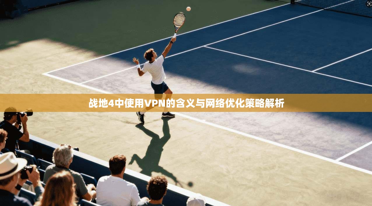 战地4中使用VPN的含义与网络优化策略解析 战地4中使用VPN的含义与网络优化策略解析