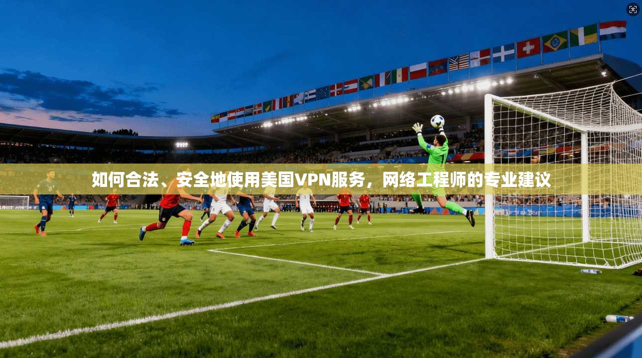如何合法、安全地使用美国VPN服务,网络工程师的专业建议 如何合法、安全地使用美国VPN服务,网络工程师的专业建议