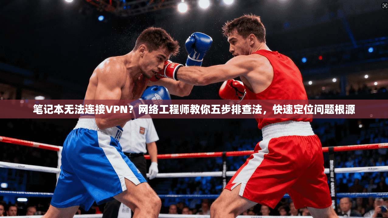 笔记本无法连接VPN?网络工程师教你五步排查法,快速定位问题根源 笔记本无法连接VPN?网络工程师教你五步排查法,快速定位问题根源