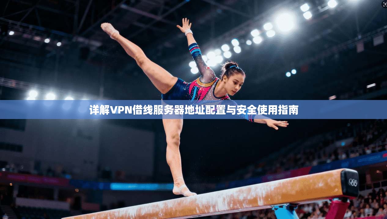 详解VPN借线服务器地址配置与安全使用指南 详解VPN借线服务器地址配置与安全使用指南