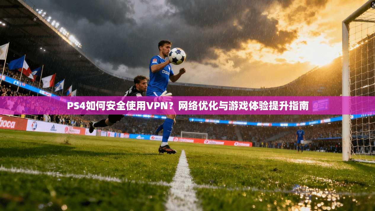 PS4如何安全使用VPN?网络优化与游戏体验提升指南 PS4如何安全使用VPN?网络优化与游戏体验提升指南