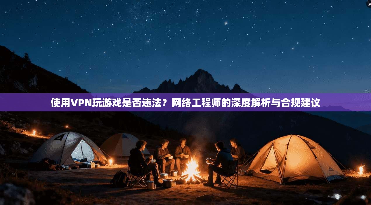 使用VPN玩游戏是否违法？网络工程师的深度解析与合规建议