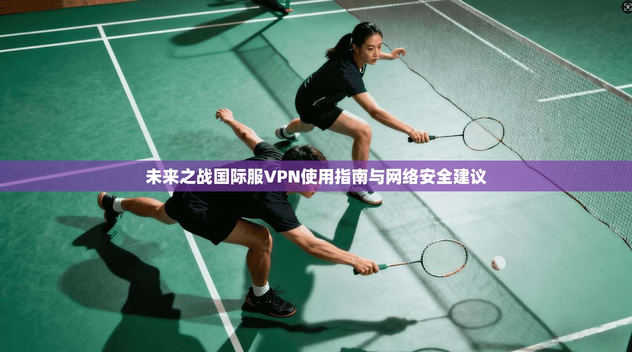 未来之战国际服VPN使用指南与网络安全建议 未来之战国际服VPN使用指南与网络安全建议