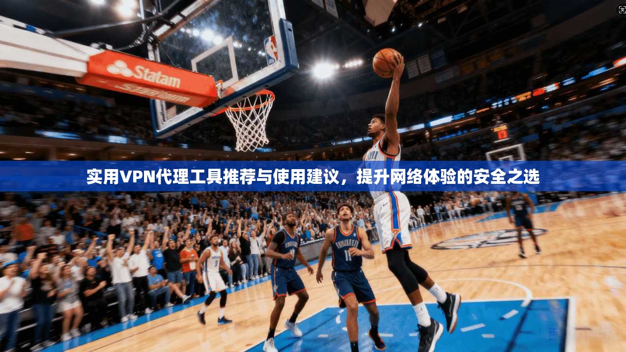 实用VPN代理工具推荐与使用建议，提升网络体验的安全之选