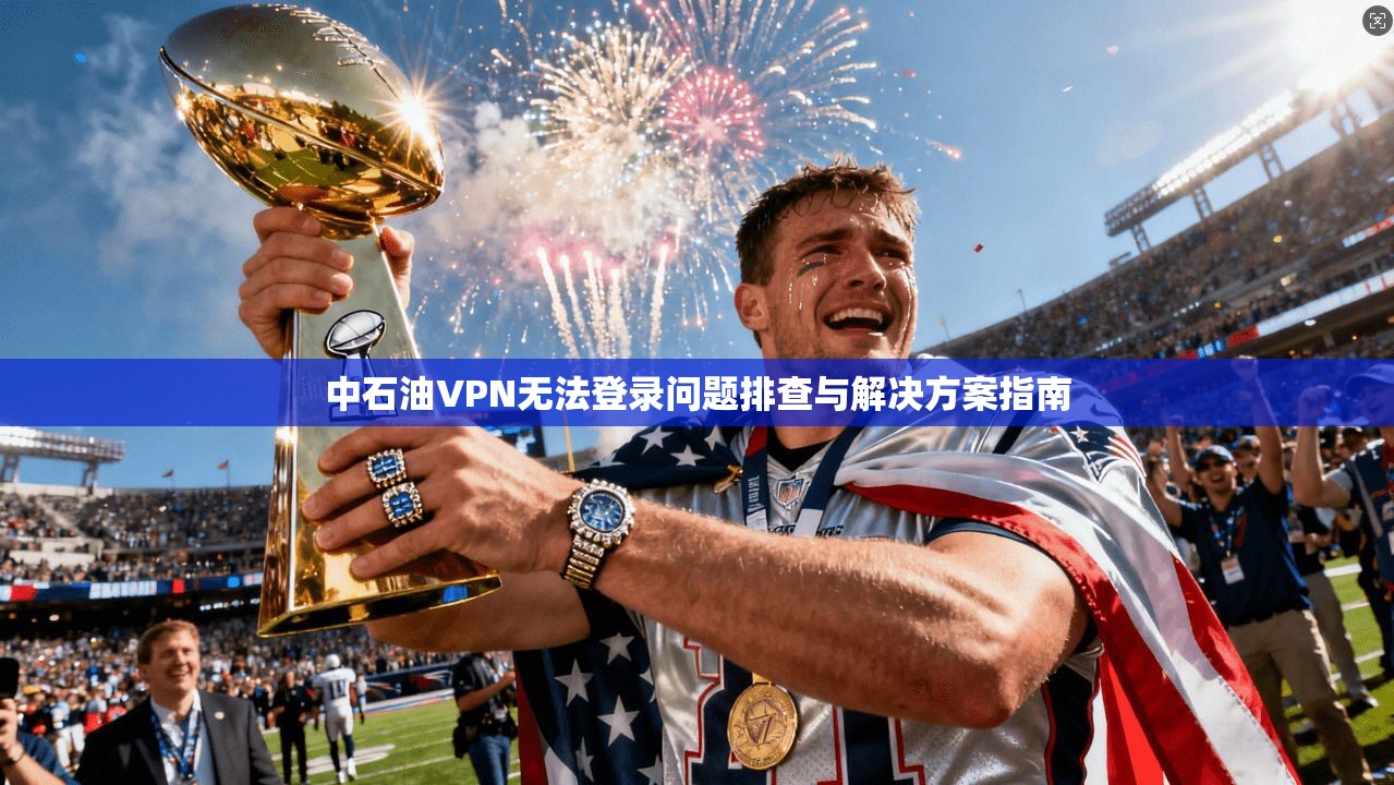 中石油VPN无法登录问题排查与解决方案指南
