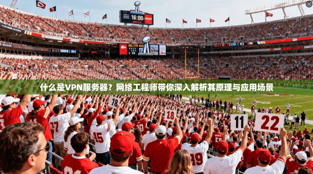 什么是VPN服务器？网络工程师带你深入解析其原理与应用场景