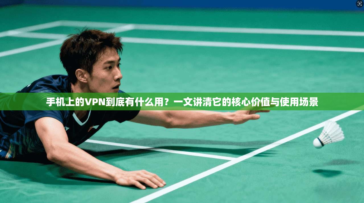 手机上的VPN到底有什么用？一文讲清它的核心价值与使用场景