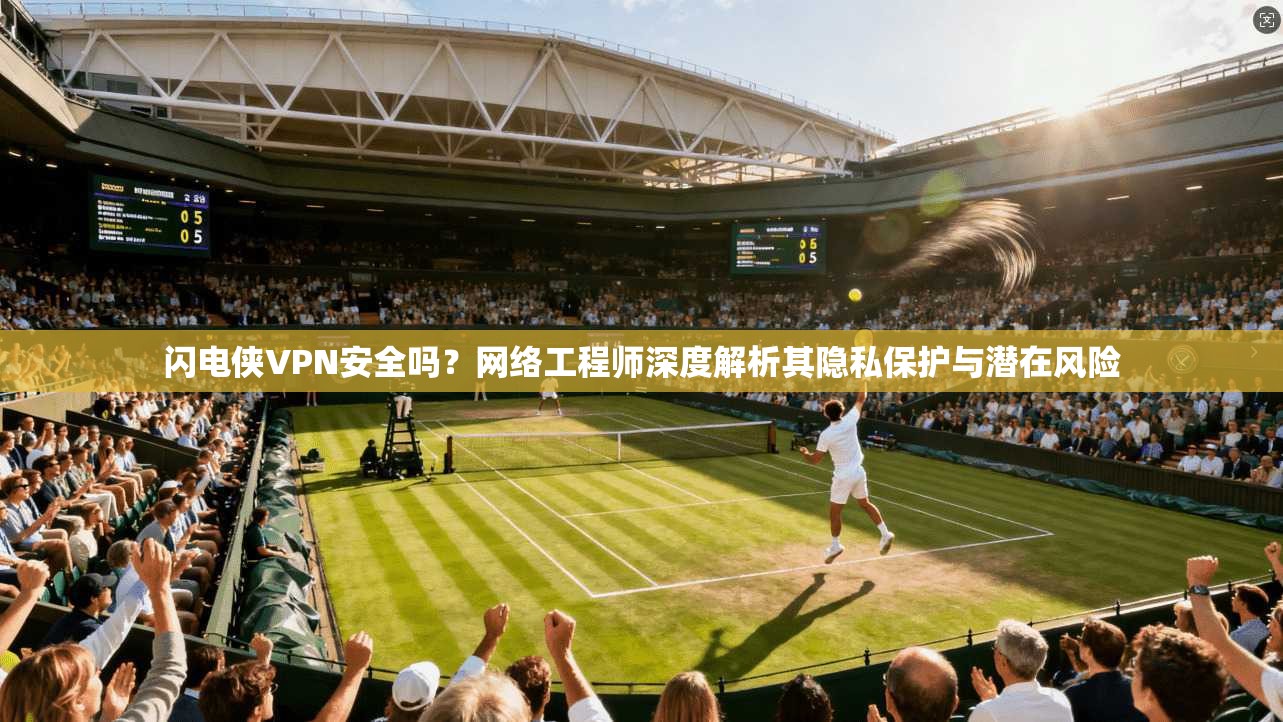 闪电侠VPN安全吗？网络工程师深度解析其隐私保护与潜在风险