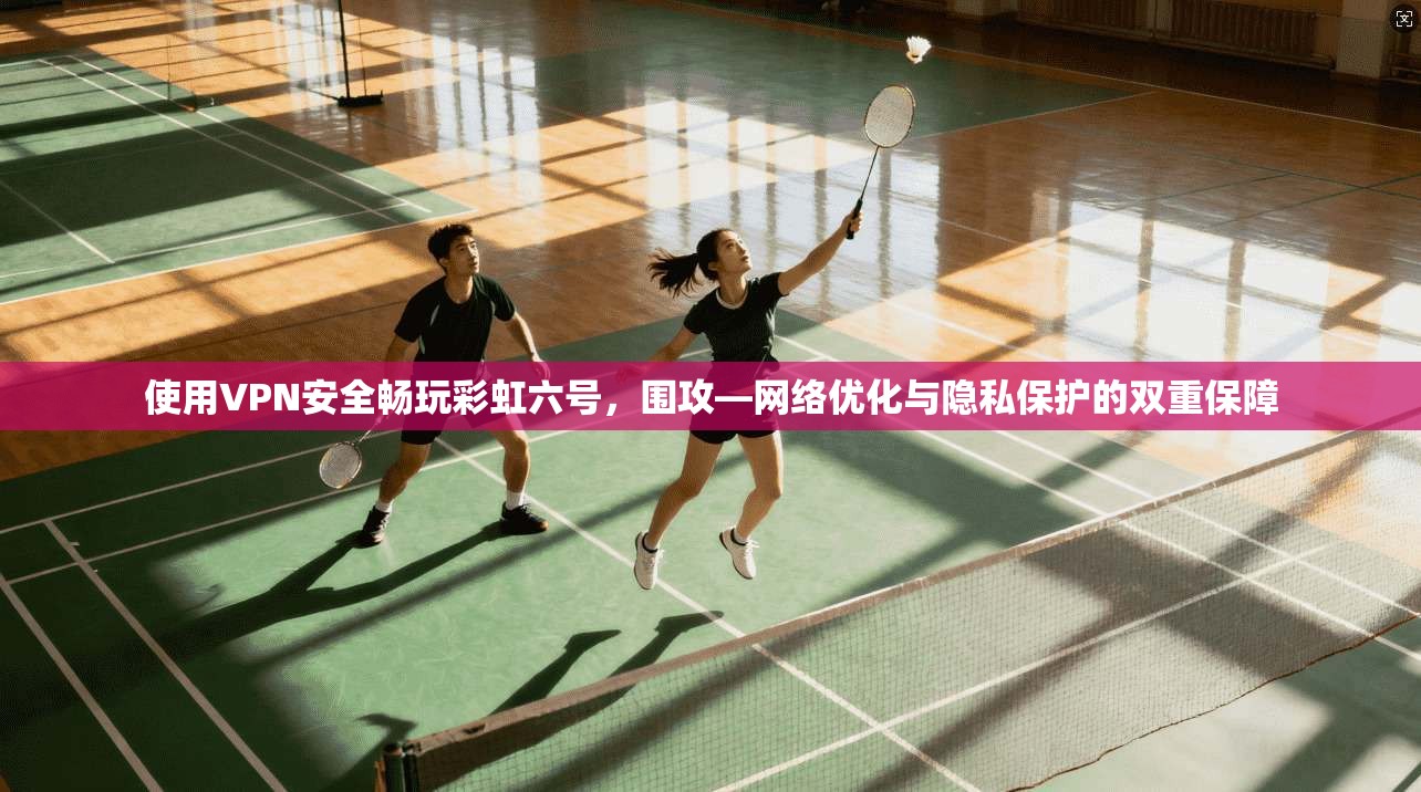 使用VPN安全畅玩彩虹六号，围攻—网络优化与隐私保护的双重保障
